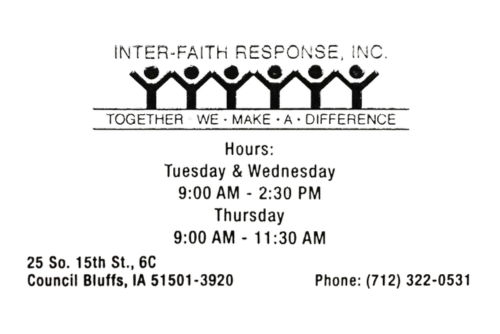 Inter-Faith Response, Inc Together We Make a Difference Hours: Tuesday & Wednesday 9:00 AM - 2:30 PM Thursday 9:00 AM - 11:30 AM 25 So. 15th St., 6C Council Bluffs, IA 51501-3920 Phone: (712) 322-0531